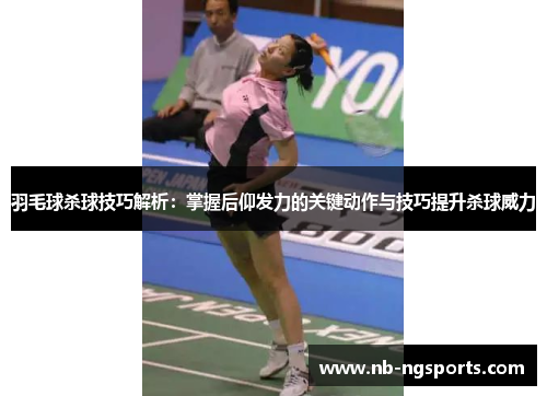 羽毛球杀球技巧解析：掌握后仰发力的关键动作与技巧提升杀球威力