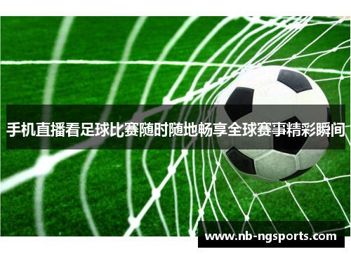 手机直播看足球比赛随时随地畅享全球赛事精彩瞬间