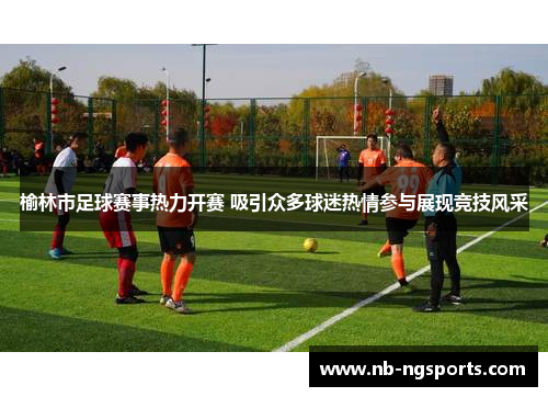 榆林市足球赛事热力开赛 吸引众多球迷热情参与展现竞技风采