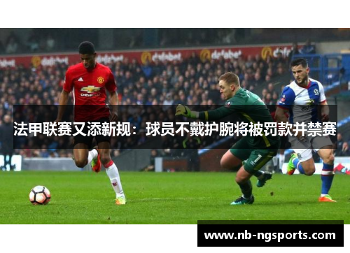 法甲联赛又添新规：球员不戴护腕将被罚款并禁赛