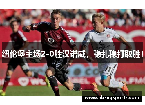 纽伦堡主场2-0胜汉诺威，稳扎稳打取胜！