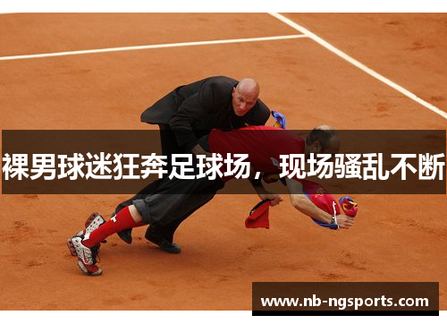 裸男球迷狂奔足球场，现场骚乱不断