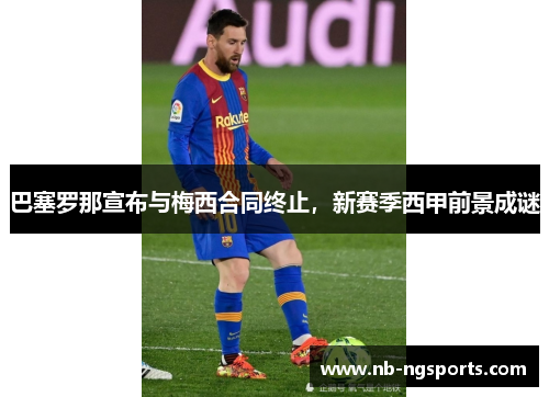 巴塞罗那宣布与梅西合同终止，新赛季西甲前景成谜