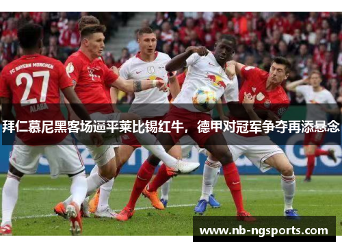 拜仁慕尼黑客场逼平莱比锡红牛，德甲对冠军争夺再添悬念