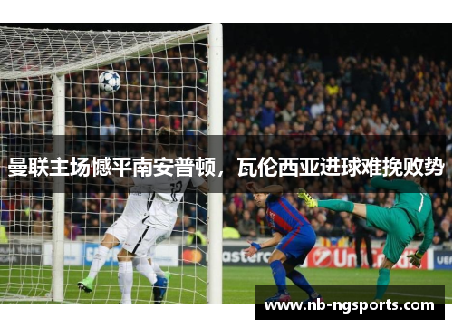 曼联主场憾平南安普顿，瓦伦西亚进球难挽败势