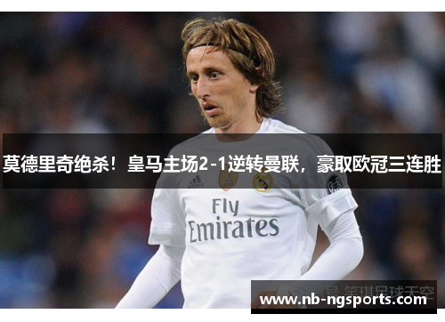 莫德里奇绝杀！皇马主场2-1逆转曼联，豪取欧冠三连胜