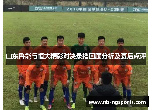 山东鲁能与恒大精彩对决录播回顾分析及赛后点评