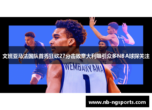 文班亚马法国队首秀狂砍27分击败意大利吸引众多NBA球探关注