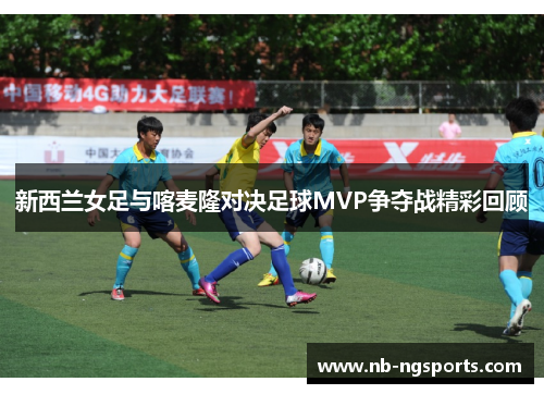 新西兰女足与喀麦隆对决足球MVP争夺战精彩回顾