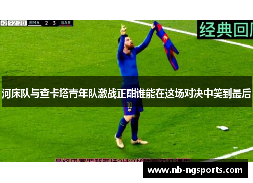 河床队与查卡塔青年队激战正酣谁能在这场对决中笑到最后