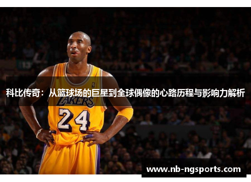 科比传奇：从篮球场的巨星到全球偶像的心路历程与影响力解析
