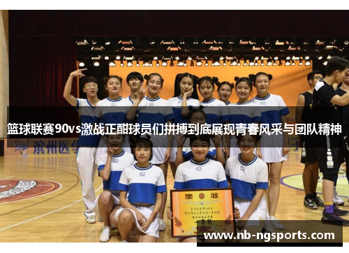 篮球联赛90vs激战正酣球员们拼搏到底展现青春风采与团队精神