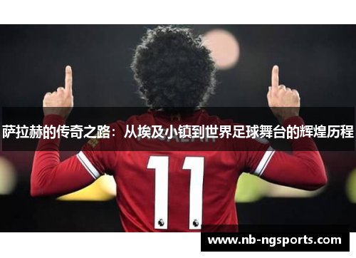 萨拉赫的传奇之路：从埃及小镇到世界足球舞台的辉煌历程