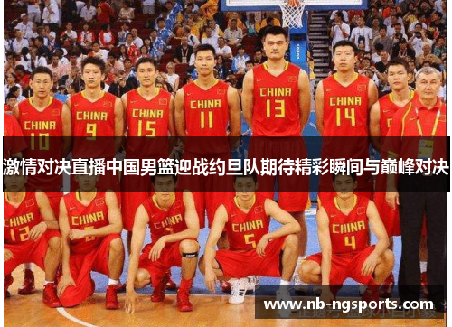 激情对决直播中国男篮迎战约旦队期待精彩瞬间与巅峰对决