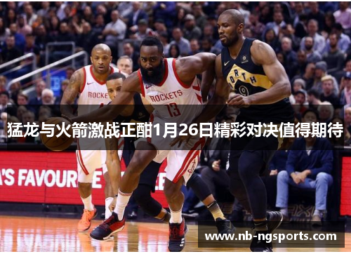 猛龙与火箭激战正酣1月26日精彩对决值得期待