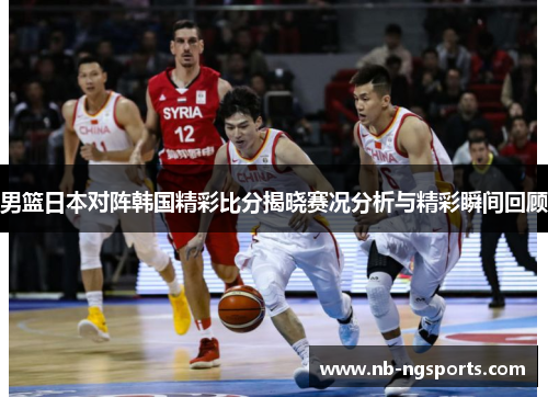 男篮日本对阵韩国精彩比分揭晓赛况分析与精彩瞬间回顾