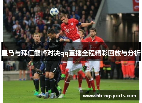 皇马与拜仁巅峰对决qq直播全程精彩回放与分析